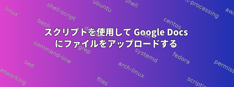 スクリプトを使用して Google Docs にファイルをアップロードする