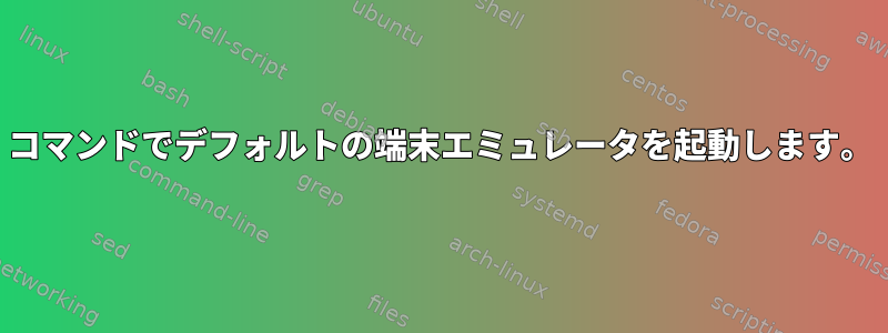 コマンドでデフォルトの端末エミュレータを起動します。