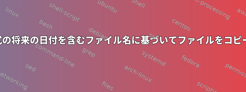 特定の形式の将来の日付を含むファイル名に基づいてファイルをコピーします。