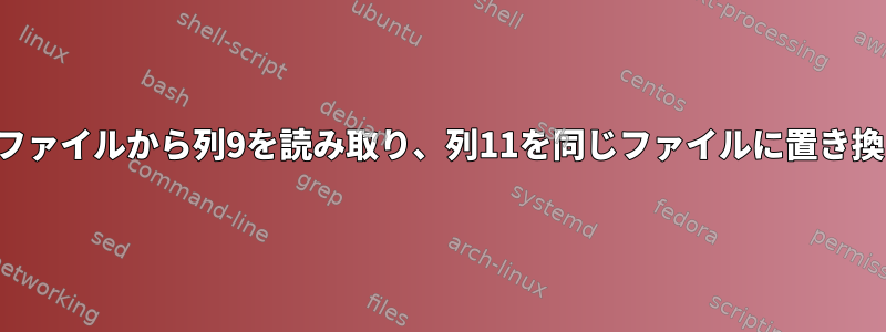 テキストファイルから列9を読み取り、列11を同じファイルに置き換えます。