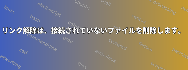 リンク解除は、接続されていないファイルを削除します。