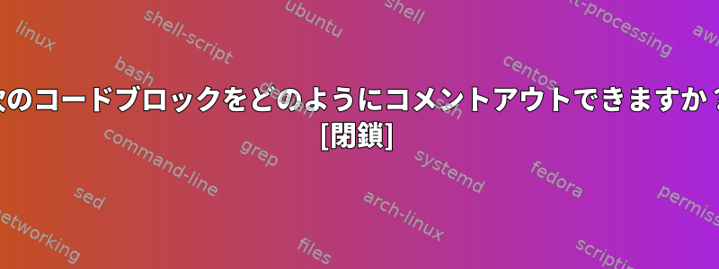 次のコードブロックをどのようにコメントアウトできますか？ [閉鎖]