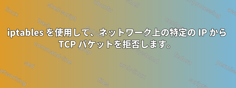 iptables を使用して、ネットワーク上の特定の IP から TCP パケットを拒否します。