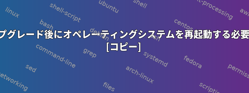 一部のパッケージでアップグレード後にオペレーティングシステムを再起動する必要があるのはなぜですか？ [コピー]