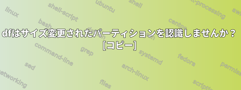 dfはサイズ変更されたパーティションを認識しませんか？ [コピー]