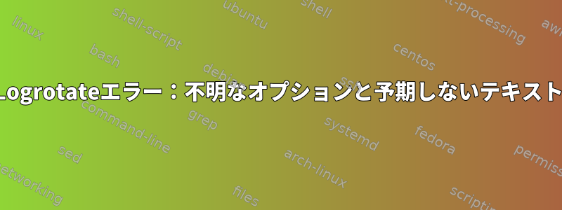 Logrotateエラー：不明なオプションと予期しないテキスト