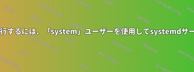 bashスクリプトを実行するには、「system」ユーザーを使用してsystemdサービスを開始します。