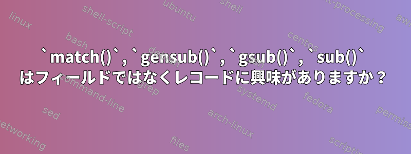 `match()`, `gensub()`, `gsub()`, `sub()` はフィールドではなくレコードに興味がありますか？