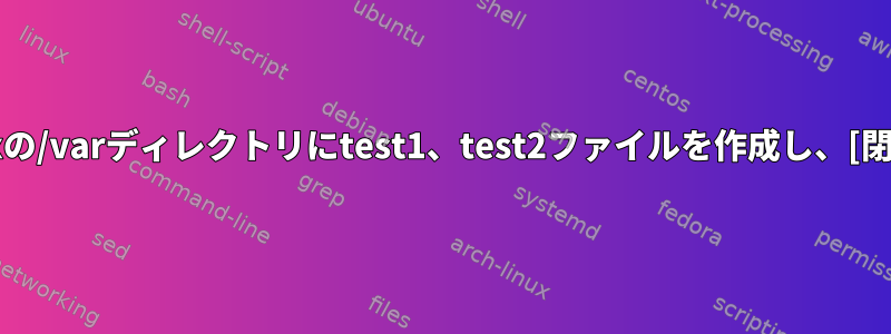 Linuxの/varディレクトリにtest1、test2ファイルを作成し、[閉じる]