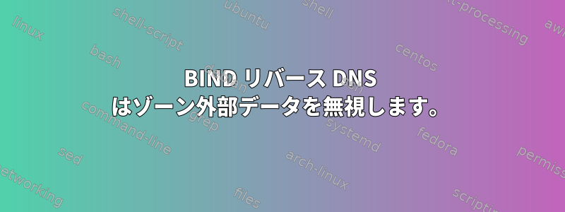 BIND リバース DNS はゾーン外部データを無視します。