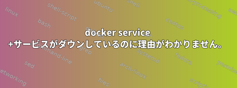 docker service +サービスがダウンしているのに理由がわかりません。