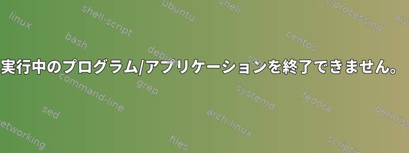 実行中のプログラム/アプリケーションを終了できません。