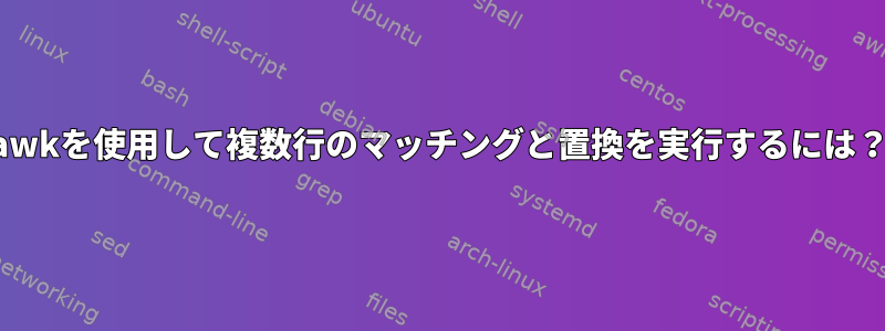 awkを使用して複数行のマッチングと置換を実行するには？