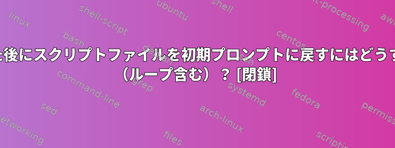 コマンドを入力した後にスクリプトファイルを初期プロンプトに戻すにはどうすればよいですか？ （ループ含む）？ [閉鎖]