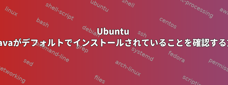 Ubuntu 20.4にJavaがデフォルトでインストールされていることを確認する方法は？