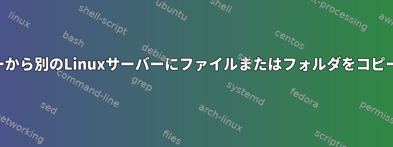 あるLinuxサーバーから別のLinuxサーバーにファイルまたはフォルダをコピーする方法[閉じる]