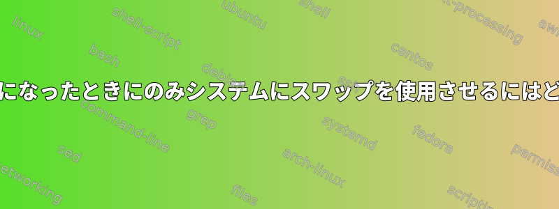 RAMが完全にいっぱいになったときにのみシステムにスワップを使用させるにはどうすればよいですか？