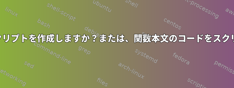 関数定義のみを含むスクリプトを作成しますか？または、関数本文のコードをスクリプトに移動しますか？