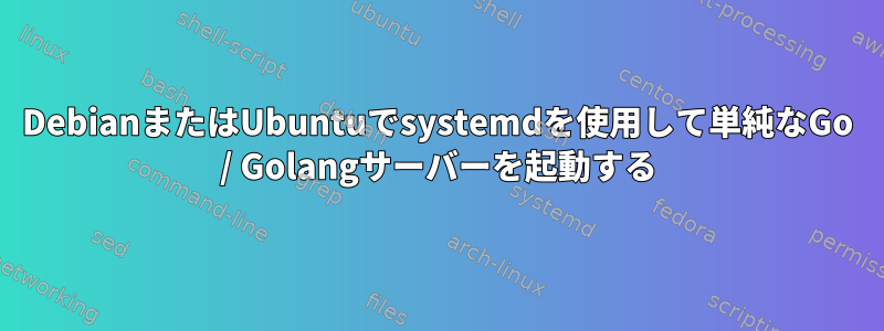 DebianまたはUbuntuでsystemdを使用して単純なGo / Golangサーバーを起動する