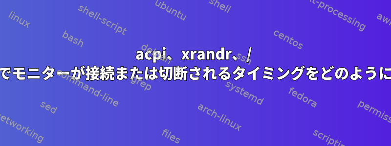 acpi、xrandr、/ sys、udevなしでモニターが接続または切断されるタイミングをどのように検出しますか？