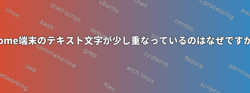 gnome端末のテキスト文字が少し重なっているのはなぜですか？