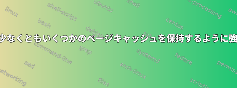 カーネルが常に少なくともいくつかのページキャッシュを保持するように強制する方法は？