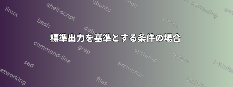 標準出力を基準とする条件の場合