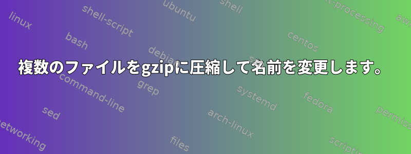 複数のファイルをgzipに圧縮して名前を変更します。