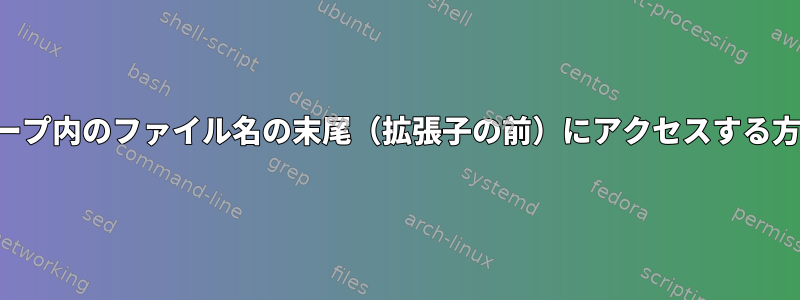 ループ内のファイル名の末尾（拡張子の前）にアクセスする方法