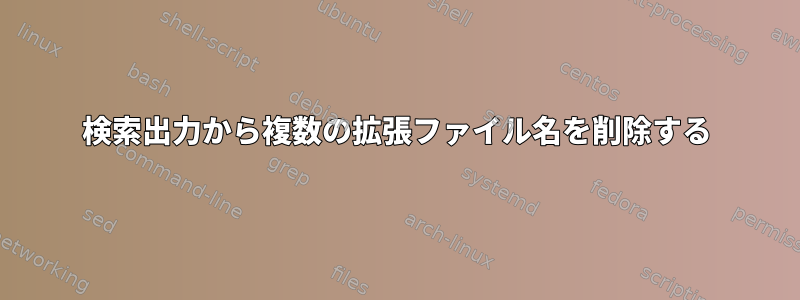 検索出力から複数の拡張ファイル名を削除する