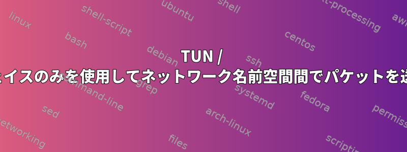 TUN / TAPインターフェイスのみを使用してネットワーク名前空間間でパケットを送信できますか？