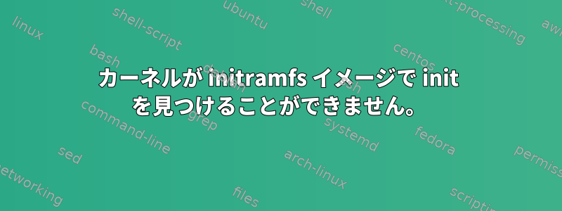 カーネルが initramfs イメージで init を見つけることができません。