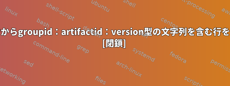 Mavenビルド出力からgroupid：artifactid：version型の文字列を含む行を取得する方法は？ [閉鎖]