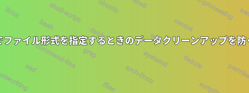Unixでファイル形式を指定するときのデータクリーンアップを防ぐ方法