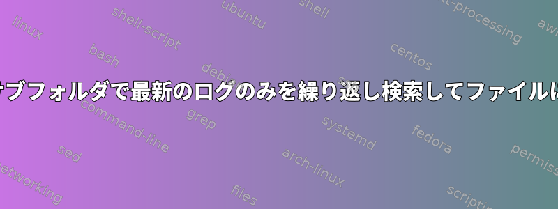 すべてのサブフォルダで最新のログのみを繰り返し検索してファイルに保存する