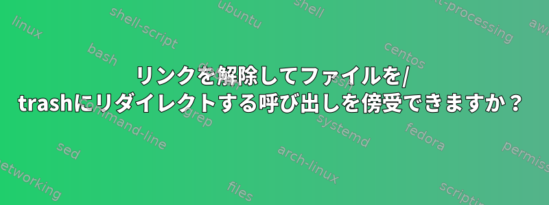 リンクを解除してファイルを/ trashにリダイレクトする呼び出しを傍受できますか？