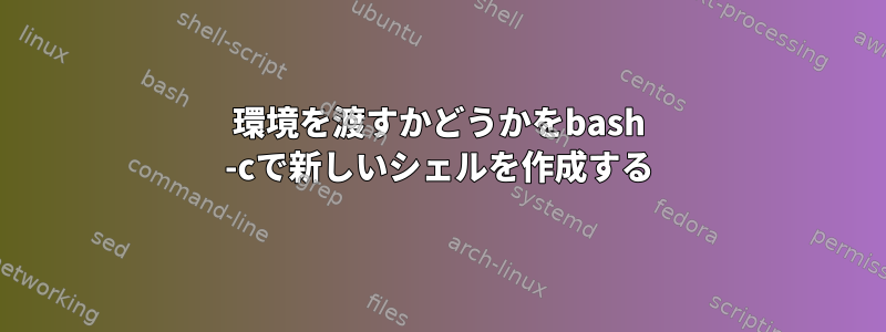 環境を渡すかどうかをbash -cで新しいシェルを作成する