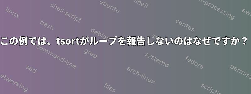 この例では、tsortがループを報告しないのはなぜですか？