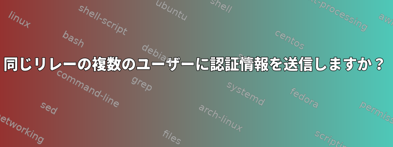 同じリレーの複数のユーザーに認証情報を送信しますか？