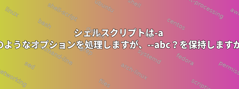 シェルスクリプトは-a -bのようなオプションを処理しますが、--abc？を保持しますか？