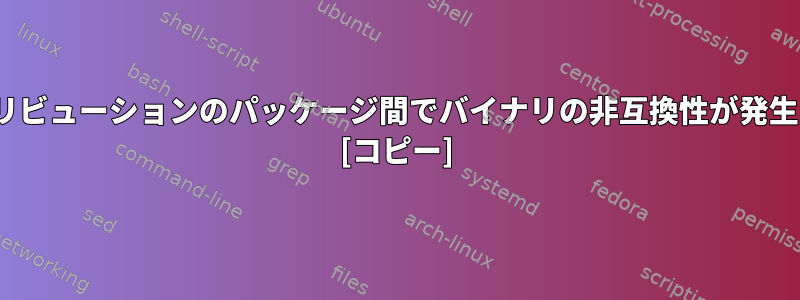 異なるLinuxディストリビューションのパッケージ間でバイナリの非互換性が発生するのはなぜですか？ [コピー]