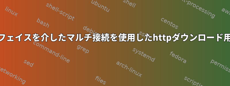 マルチインターフェイスを介したマルチ接続を使用したhttpダウンロード用のLinuxツール