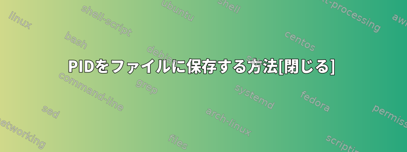 PIDをファイルに保存する方法[閉じる]