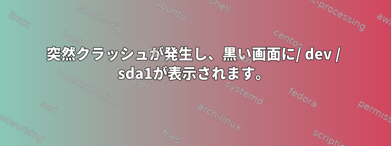 突然クラッシュが発生し、黒い画面に/ dev / sda1が表示されます。