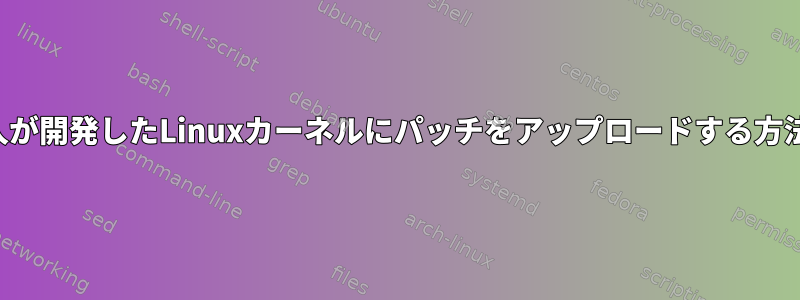 他の人が開発したLinuxカーネルにパッチをアップロードする方法は？