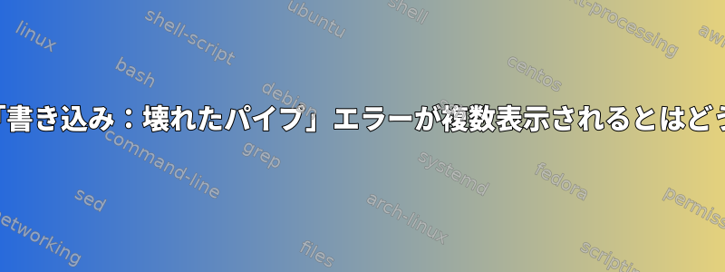 プロセスについて「書き込み：壊れたパイプ」エラーが複数表示されるとはどういう意味ですか？