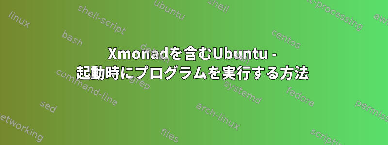 Xmonadを含むUbuntu - 起動時にプログラムを実行する方法