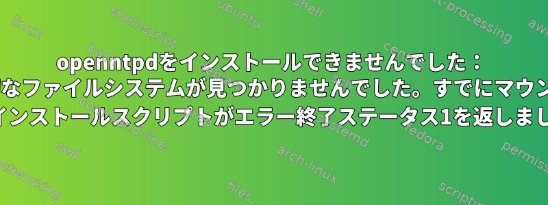 openntpdをインストールできませんでした： "/proc/mountsに適切なファイルシステムが見つかりませんでした。すでにマウントされていますか？" 「プレインストールスクリプトがエラー終了ステータス1を返しました。」