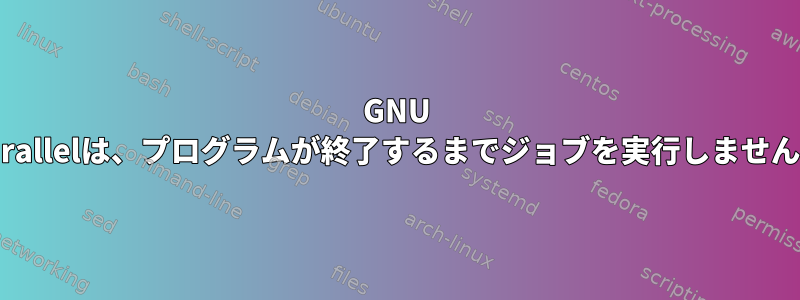 GNU Parallelは、プログラムが終了するまでジョブを実行しません。