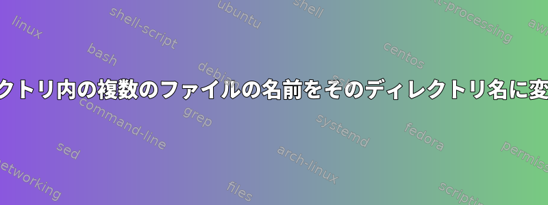 サブディレクトリ内の複数のファイルの名前をそのディレクトリ名に変更します。